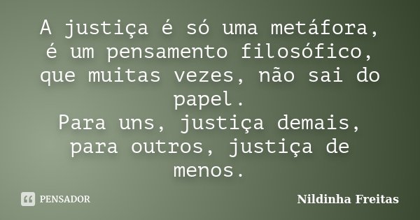 A justiça é só uma metáfora, é um pensamento filosófico, que muitas vezes, não sai do papel. Para uns, justiça demais, para outros, justiça de menos.... Frase de Nildinha Freitas.