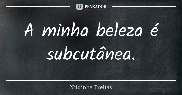 A minha beleza é subcutânea.... Frase de Nildinha Freitas.