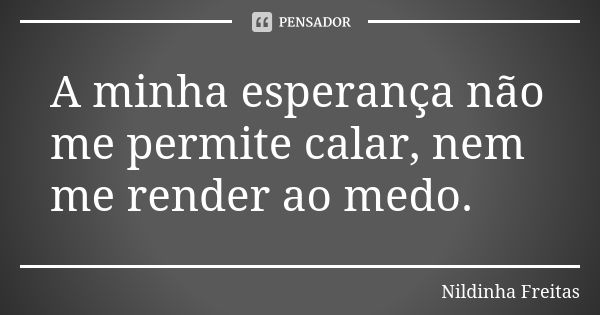 A minha esperança não me permite calar, nem me render ao medo.... Frase de Nildinha Freitas.