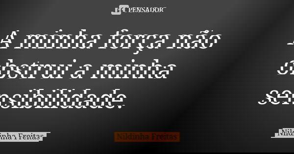 A minha força não obstrui a minha sensibilidade.... Frase de Nildinha Freitas.
