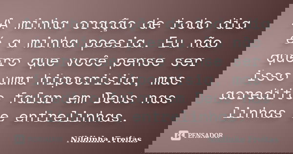 A minha oração de todo dia é a minha poesia. Eu não quero que você pense ser isso uma hipocrisia, mas acredito falar em Deus nas linhas e entrelinhas.... Frase de Nildinha Freitas.