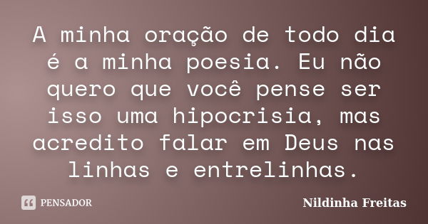 A minha oração de todo dia é a minha poesia. Eu não quero que você pense ser isso uma hipocrisia, mas acredito falar em Deus nas linhas e entrelinhas.... Frase de Nildinha Freitas.