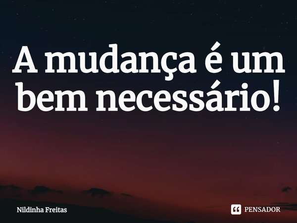 A mudança é um bem necessário!
⁠... Frase de Nildinha Freitas.