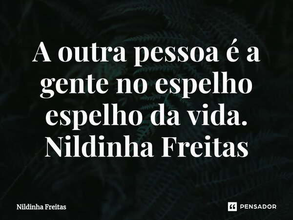 A outra pessoa é a gente no espelho espelho da vida. Nildinha Freitas... Frase de Nildinha Freitas.