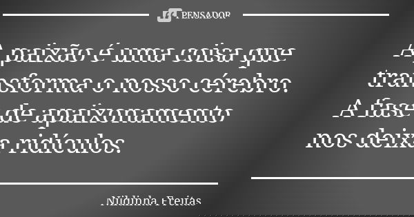 A paixão é uma coisa que transforma o nosso cérebro. A fase de apaixonamento nos deixa ridículos.... Frase de Nildinha Freitas.
