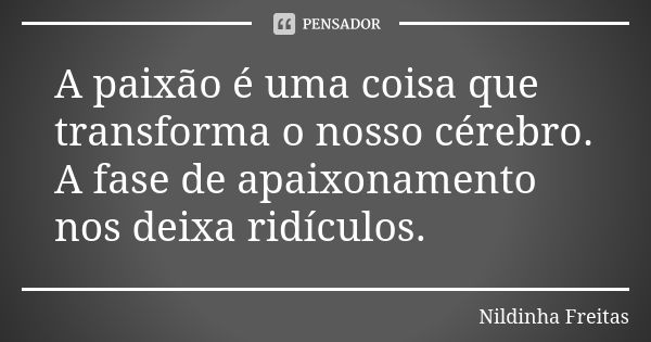 A paixão é uma coisa que transforma o nosso cérebro. A fase de apaixonamento nos deixa ridículos.... Frase de Nildinha Freitas.