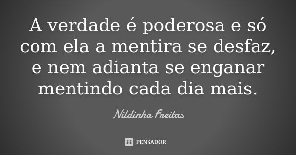 A verdade é poderosa e só com ela a mentira se desfaz, e nem adianta se enganar mentindo cada dia mais.... Frase de Nildinha Freitas.