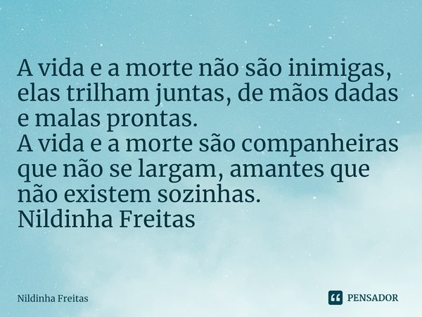 ⁠
A vida e a morte não são inimigas, elas trilham juntas, de mãos dadas e malas prontas.
A vida e a morte são companheiras que não se largam, amantes que não ex... Frase de Nildinha Freitas.