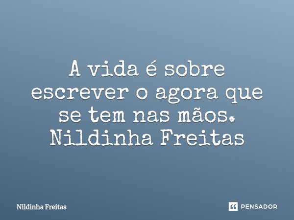 ⁠A vida é sobre escrever o agora que se tem nas mãos. Nildinha Freitas... Frase de Nildinha Freitas.
