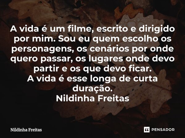 ⁠A vida é um filme, escrito e dirigido por mim. Sou eu quem escolho os personagens, os cenários por onde quero passar, os lugares onde devo partir e os que devo... Frase de Nildinha Freitas.