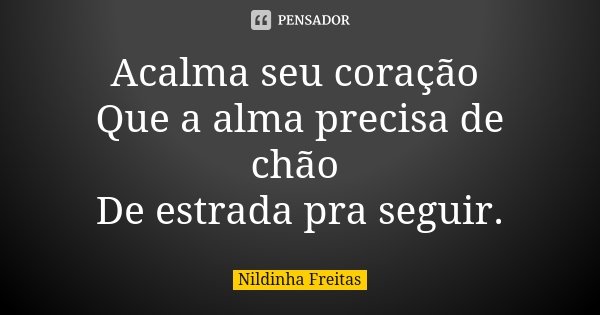 Acalma seu coração Que a alma precisa de chão De estrada pra seguir.... Frase de Nildinha Freitas.