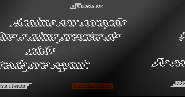 Acalma seu coração Que a alma precisa de chão De estrada pra seguir.... Frase de Nildinha Freitas.