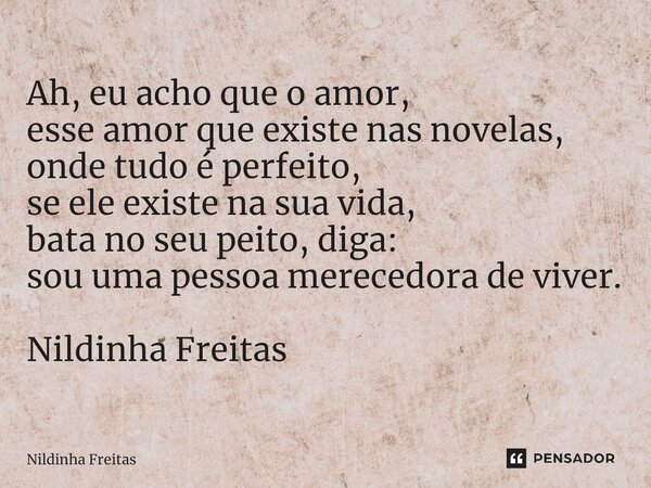 ⁠Ah, eu acho que o amor, esse amor que existe nas novelas, onde tudo é perfeito, se ele existe na sua vida, bata no seu peito, diga: sou uma pessoa merecedora d... Frase de Nildinha Freitas.