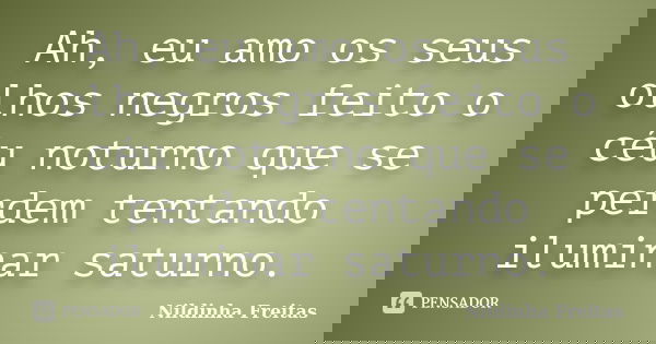 Ah, eu amo os seus olhos negros feito o céu noturno que se perdem tentando iluminar saturno.... Frase de Nildinha Freitas.