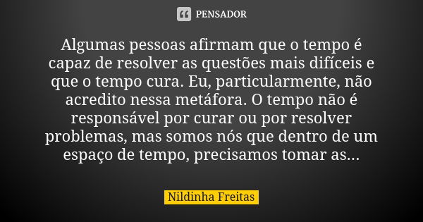 Algumas pessoas afirmam que o tempo é capaz de resolver as questões mais difíceis e que o tempo cura. Eu, particularmente, não acredito nessa metáfora. O tempo ... Frase de Nildinha Freitas.