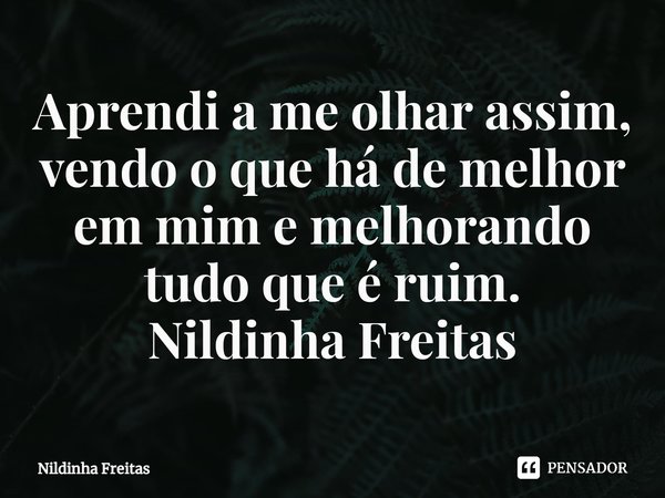 ⁠Aprendi a me olhar assim, vendo o que há de melhor em mim e melhorando tudo que é ruim.
Nildinha Freitas... Frase de Nildinha Freitas.