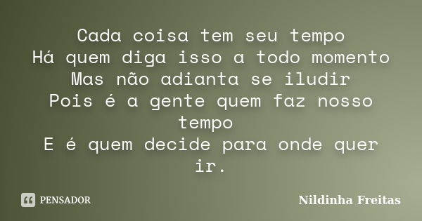 Cada coisa tem seu tempo Há quem diga isso a todo momento Mas não adianta se iludir Pois é a gente quem faz nosso tempo E é quem decide para onde quer ir.... Frase de Nildinha Freitas.