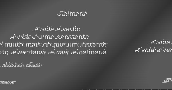 Calmaria A vida é verbo. A vida é uma constante. A vida é muito mais do que um instante. A vida é vento, é ventania, é cais, é calmaria.... Frase de Nildinha Freitas.