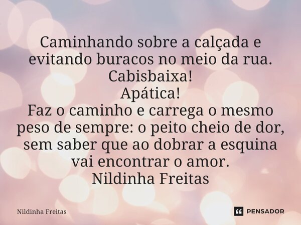 ⁠Caminhando sobre a calçada e evitando buracos no meio da rua. Cabisbaixa! Apática! Faz o caminho e carrega o mesmo peso de sempre: o peito cheio de dor, sem sa... Frase de Nildinha Freitas.