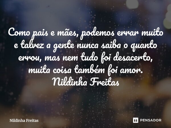 ⁠Como pais e mães, podemos errar muito e talvez a gente nunca saiba o quanto errou, mas nem tudo foi desacerto, muita coisa também foi amor. Nildinha Freitas... Frase de Nildinha Freitas.