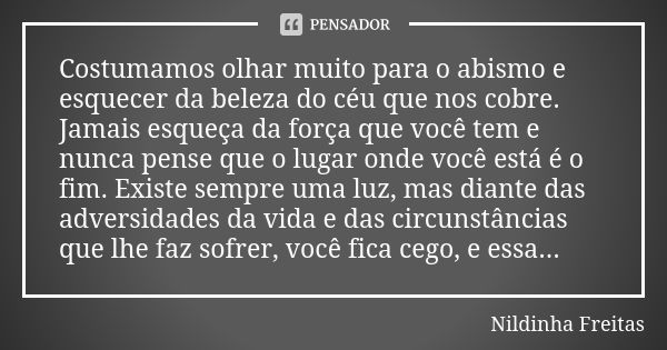 Costumamos olhar muito para o abismo e esquecer da beleza do céu que nos cobre. Jamais esqueça da força que você tem e nunca pense que o lugar onde você está é ... Frase de Nildinha Freitas.