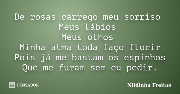 De rosas carrego meu sorriso Meus lábios Meus olhos Minha alma toda faço florir Pois já me bastam os espinhos Que me furam sem eu pedir.... Frase de Nildinha Freitas.