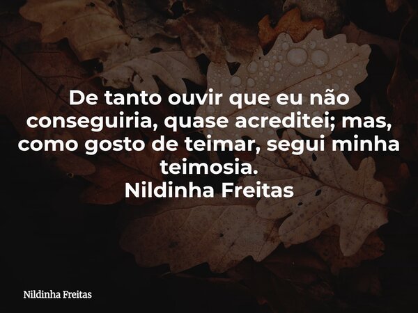 De tanto ouvir que eu não conseguiria, quase acreditei; mas, como gosto de teimar, segui minha teimosia. Nildinha Freitas... Frase de Nildinha Freitas.