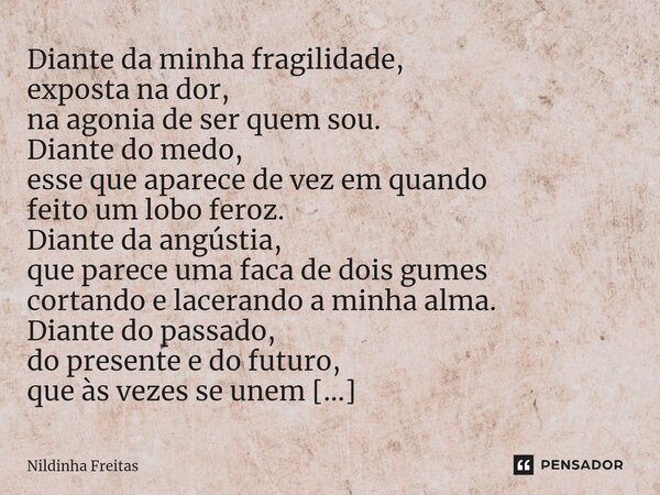 ⁠ Diante da minha fragilidade, exposta na dor, na agonia de ser quem sou. Diante do medo, esse que aparece de vez em quando feito um lobo feroz. Diante da angús... Frase de Nildinha Freitas.