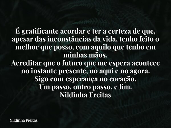 É gratificante acordar e ter a certeza de que, apesar das inconstâncias da vida, tenho feito o melhor que posso, com aquilo que tenho em minhas mãos. Acreditar ... Frase de Nildinha Freitas.
