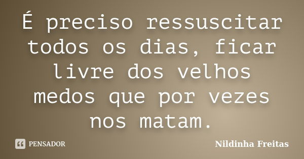 É preciso ressuscitar todos os dias, ficar livre dos velhos medos que por vezes nos matam.... Frase de Nildinha Freitas.