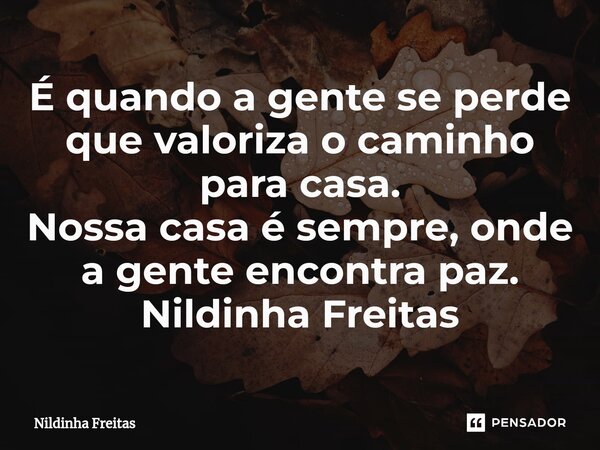 É quando a gente se perde que valoriza o caminho para casa. Nossa casa é sempre, onde a gente encontra paz. Nildinha Freitas... Frase de Nildinha Freitas.