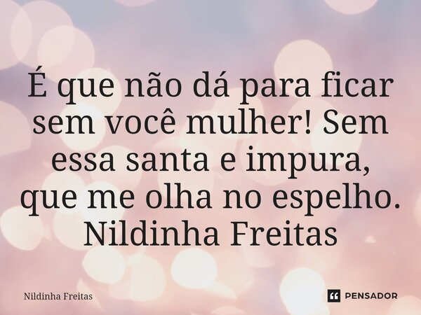 ⁠É que não dá para ficar sem você mulher! Sem essa santa e impura, que me olha no espelho. Nildinha Freitas... Frase de Nildinha Freitas.