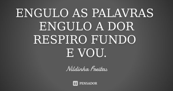 ENGULO AS PALAVRAS ENGULO A DOR RESPIRO FUNDO E VOU.... Frase de Nildinha Freitas.