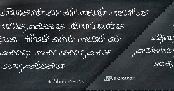Enquanto eu fui medo, medi os meus passos, temi outros espaços. Ainda sinto medo do próximo passo, mas nasci para voar, sou pássaro.... Frase de Nildinha Freitas.