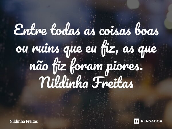 ⁠Entre todas as coisas boas ou ruins que eu fiz, as que não fiz foram piores. Nildinha Freitas... Frase de Nildinha Freitas.