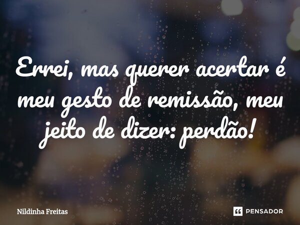 Errei, mas querer acertar é meu gesto de remissão, meu jeito de dizer: perdão!... Frase de Nildinha Freitas.