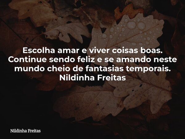 Escolha amar e viver coisas boas. Continue sendo feliz e se amando neste mundo cheio de fantasias temporais. Nildinha Freitas... Frase de Nildinha Freitas.