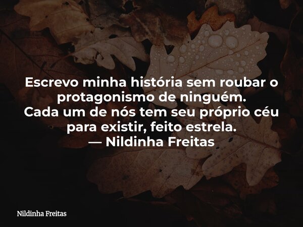 Escrevo minha história sem roubar o protagonismo de ninguém. Cada um de nós tem seu próprio céu para existir, feito estrela. — Nildinha Freitas... Frase de Nildinha Freitas.