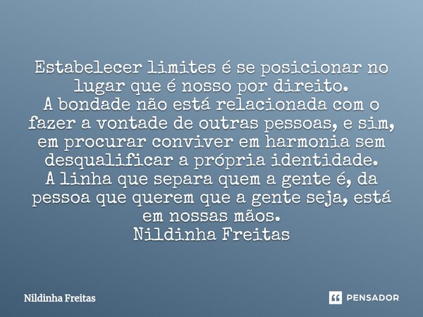 ⁠Estabelecer limites é se posicionar no lugar que é nosso por direito. A bondade não está relacionada com o fazer a vontade de outras pessoas, e sim, em procura... Frase de Nildinha Freitas.