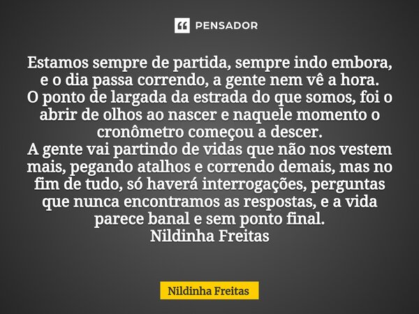 ⁠Estamos sempre de partida, sempre indo embora, e o dia passa correndo, a gente nem vê a hora. O ponto de largada da estrada do que somos, foi o abrir de olhos ... Frase de Nildinha Freitas.