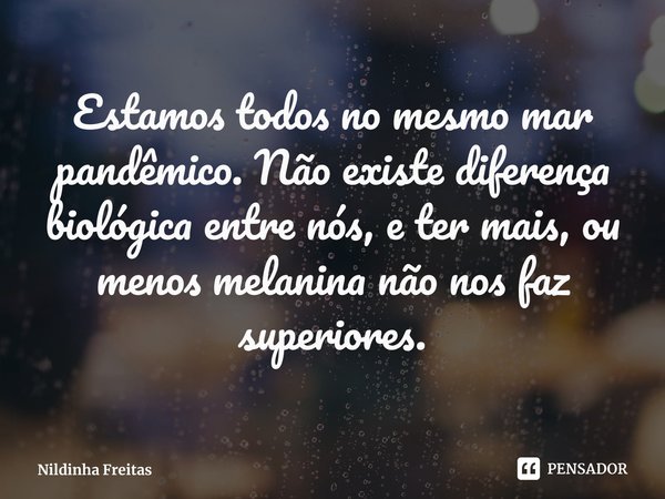 ⁠Estamos todos no mesmo mar pandêmico. Não existe diferença biológica entre nós, e ter mais, ou menos melanina não nos faz superiores.... Frase de Nildinha Freitas.