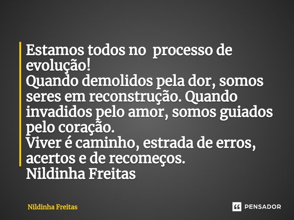 ⁠Estamos todos no processo de evolução! Quando demolidos pela dor, somos seres em reconstrução. Quando invadidos pelo amor, somos guiados pelo coração. Viver é ... Frase de Nildinha Freitas.