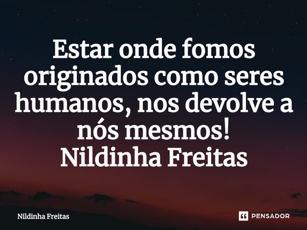 ⁠Estar onde fomos originados como seres humanos, nos devolve a nós mesmos! Nildinha Freitas... Frase de Nildinha Freitas.