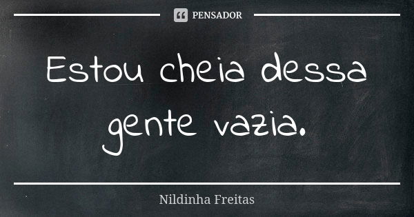 Estou cheia dessa gente vazia.... Frase de Nildinha Freitas.