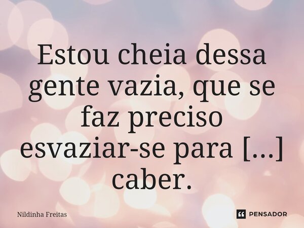 ⁠Estou cheia dessa gente vazia, que se faz preciso esvaziar-se para caber. Nildinha Freitas... Frase de Nildinha Freitas.