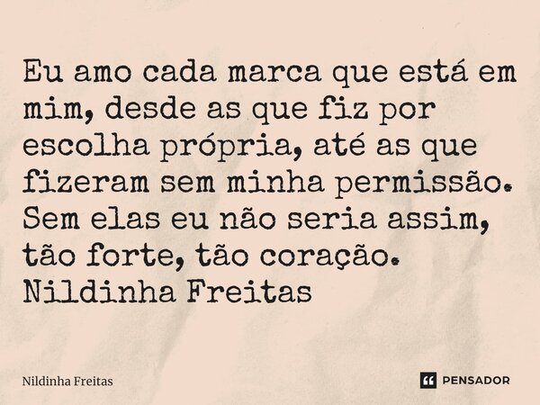 ⁠Eu amo cada marca que está em mim, desde as que fiz por escolha própria, até as que fizeram sem minha permissão. Sem elas eu não seria assim, tão forte, tão co... Frase de Nildinha Freitas.