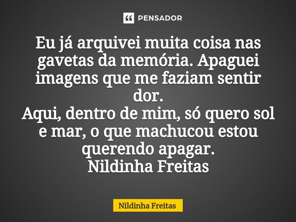 ⁠Eu já arquivei muita coisa nas gavetas da memória. Apaguei imagens que me faziam sentir dor. Aqui, dentro de mim, só quero sol e mar, o que machucou estou quer... Frase de Nildinha Freitas.