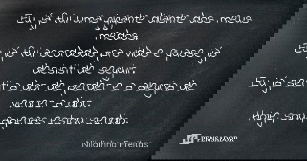 Eu já fui uma gigante diante dos meus medos. Eu já fui acordada pra vida e quase já desisti de seguir. Eu já senti a dor de perder e a alegria de vencer a dor. ... Frase de Nildinha Freitas.