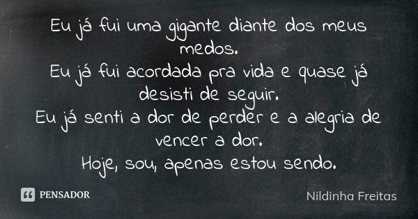 Eu já fui uma gigante diante dos meus medos. Eu já fui acordada pra vida e quase já desisti de seguir. Eu já senti a dor de perder e a alegria de vencer a dor. ... Frase de Nildinha Freitas.