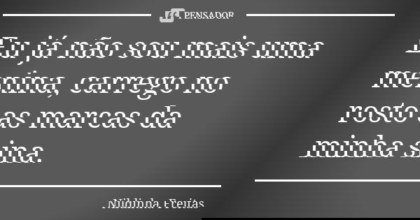 Eu já não sou mais uma menina, carrego no rosto as marcas da minha sina.... Frase de Nildinha Freitas.